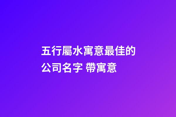 五行屬水寓意最佳的公司名字 帶寓意-第1張-公司起名-玄機派